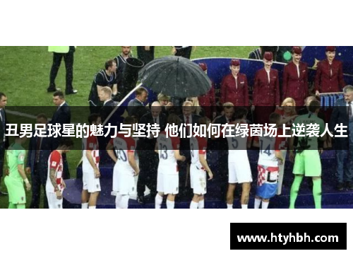 丑男足球星的魅力与坚持 他们如何在绿茵场上逆袭人生