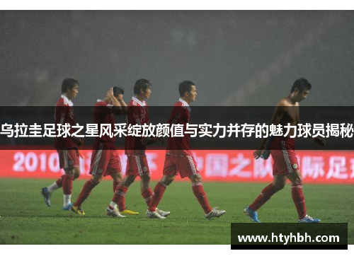 乌拉圭足球之星风采绽放颜值与实力并存的魅力球员揭秘
