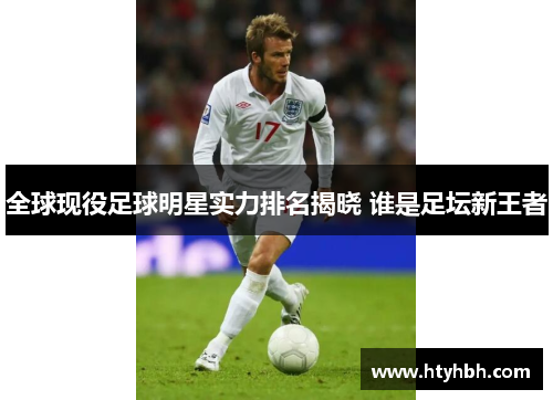 全球现役足球明星实力排名揭晓 谁是足坛新王者