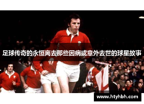 足球传奇的永恒离去那些因病或意外去世的球星故事
