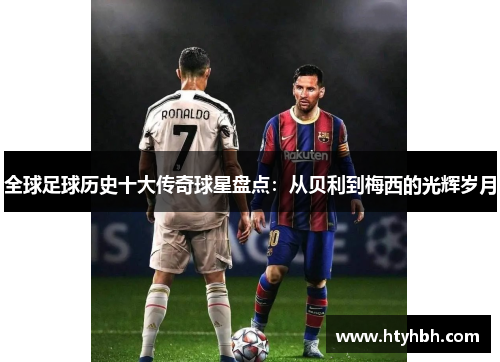 全球足球历史十大传奇球星盘点：从贝利到梅西的光辉岁月