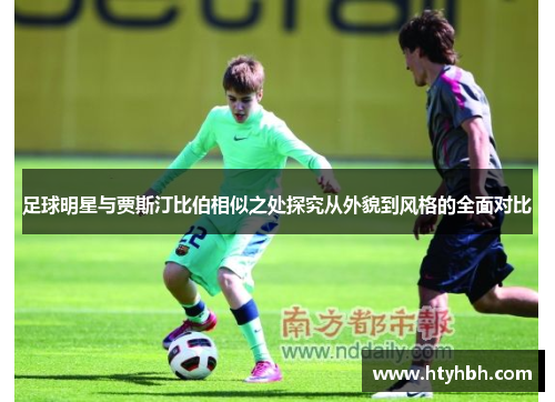 足球明星与贾斯汀比伯相似之处探究从外貌到风格的全面对比