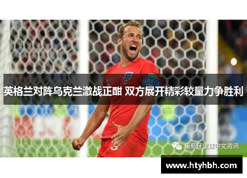 英格兰对阵乌克兰激战正酣 双方展开精彩较量力争胜利